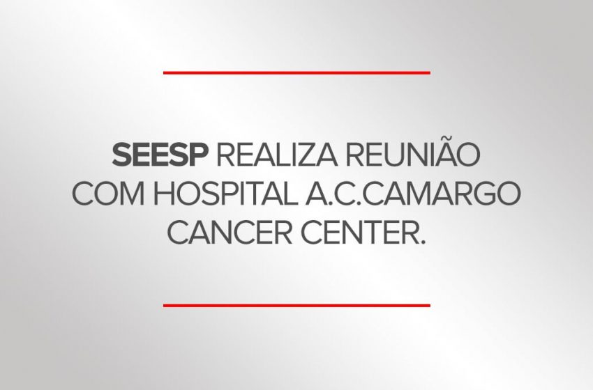  SEESP REALIZA REUNIÃO COM HOSPITAL A.C.CAMARGO CANCER CENTER